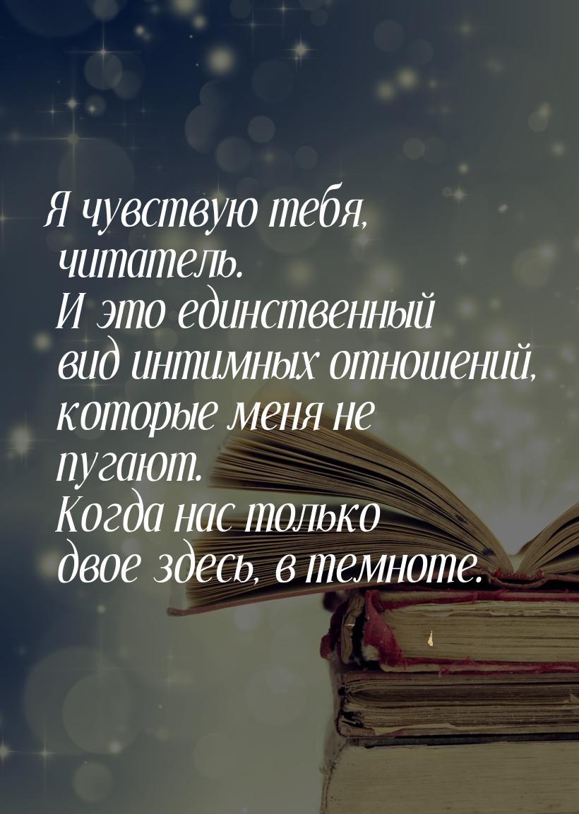 Я чувствую тебя, читатель. И это единственный вид интимных отношений, которые меня не пуга