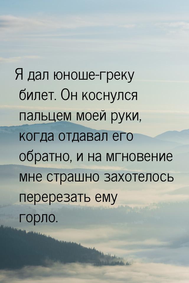 Я дал юноше-греку билет. Он коснулся пальцем моей руки, когда отдавал его обратно, и на мг