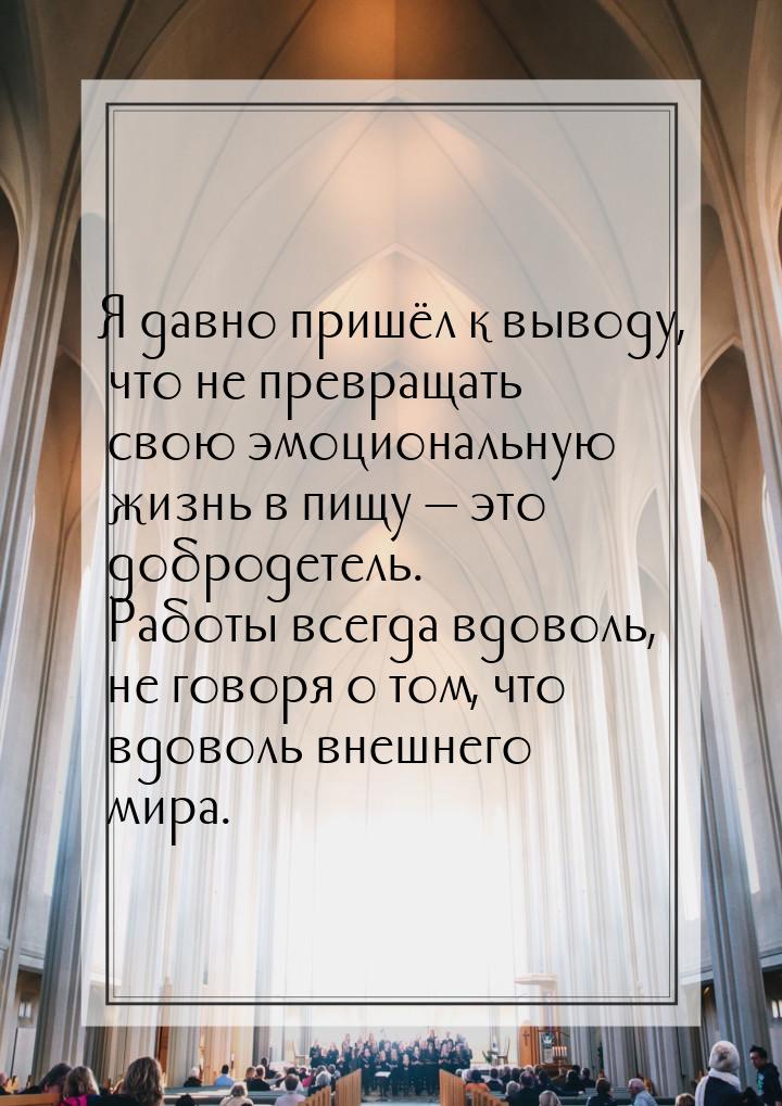 Я давно пришёл к выводу, что не превращать свою эмоциональную жизнь в пищу  это доб