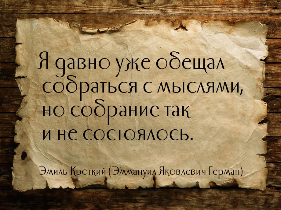 Я давно уже обещал собраться с мыслями, но собрание так и не состоялось.