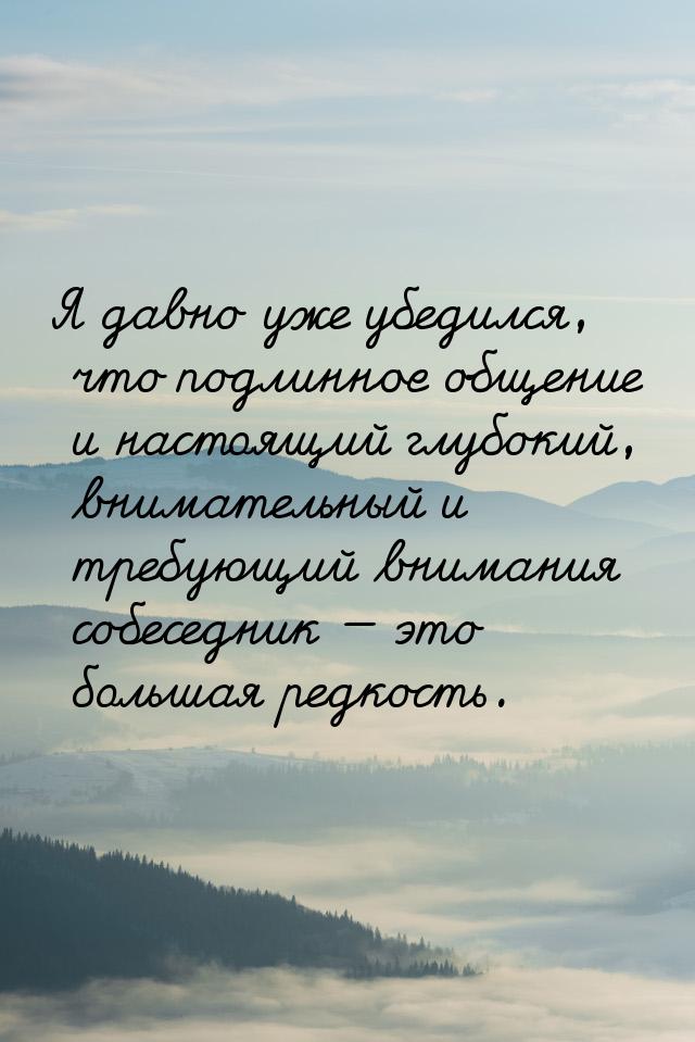 Я давно уже убедился, что подлинное общение и настоящий глубокий, внимательный и требующий