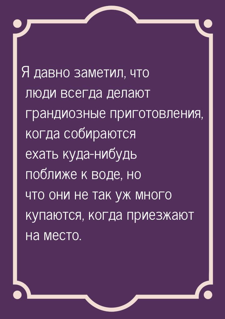 Я давно заметил, что люди всегда делают грандиозные приготовления, когда собираются ехать 