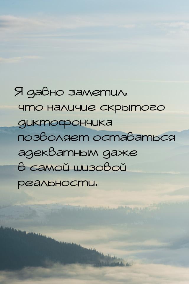 Я давно заметил, что наличие скрытого диктофончика позволяет оставаться адекватным даже в 