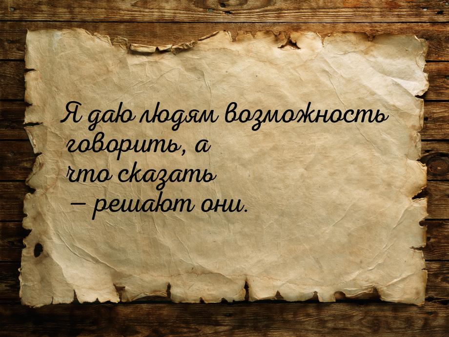 Я даю людям возможность говорить, а что сказать — решают они.