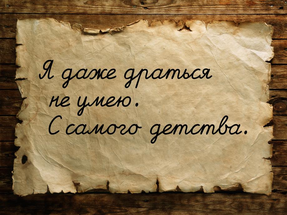 Я даже драться не умею. С самого детства.