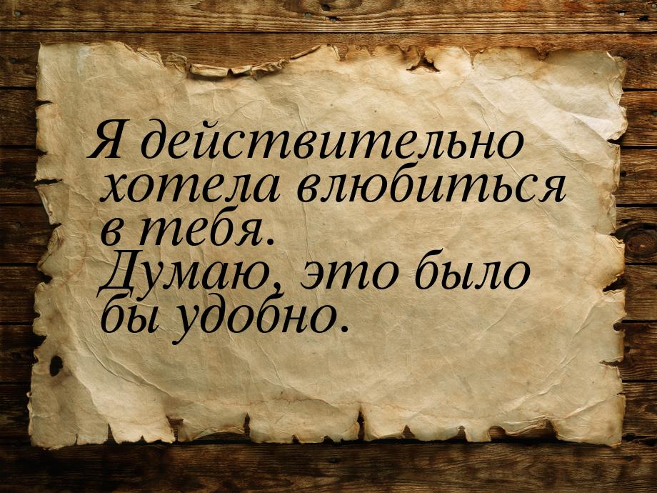 Я действительно хотела влюбиться в тебя. Думаю, это было бы удобно.