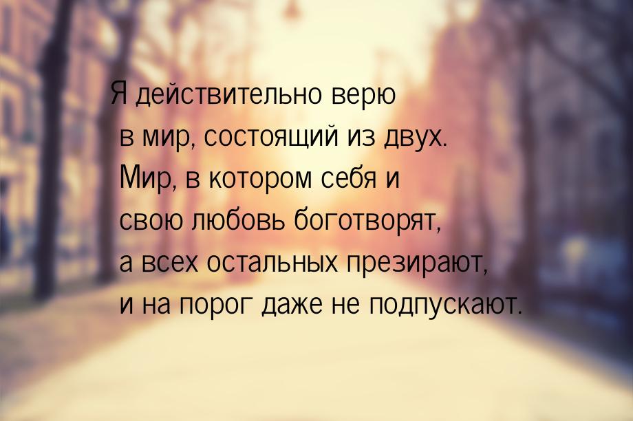 Я действительно верю в мир, состоящий из двух. Мир, в котором себя и свою любовь боготворя