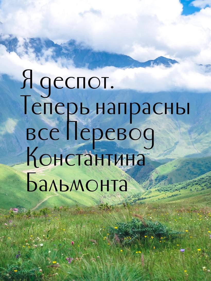 Я деспот. Теперь напрасны все Перевод Константина Бальмонта