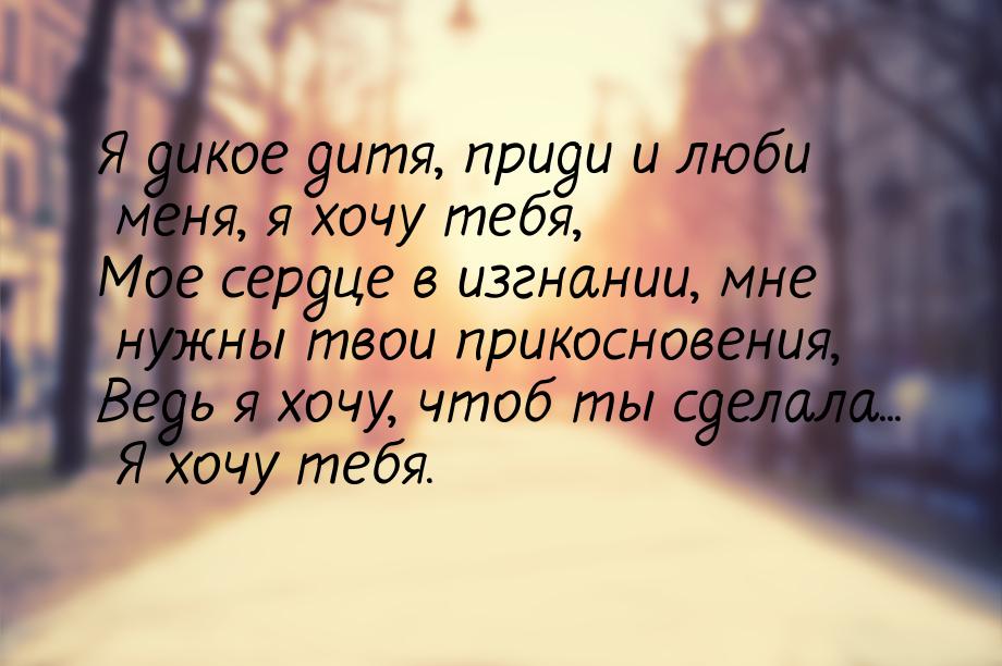 Я дикое дитя, приди и люби меня, я хочу тебя, Мое сердце в изгнании, мне нужны твои прикос