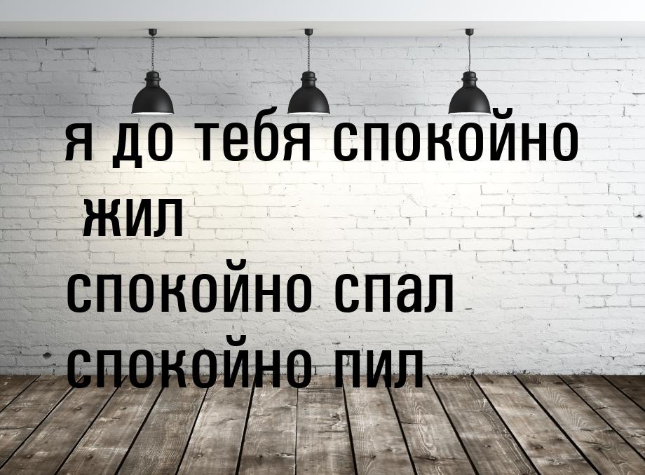 я до тебя спокойно жил спокойно спал спокойно пил