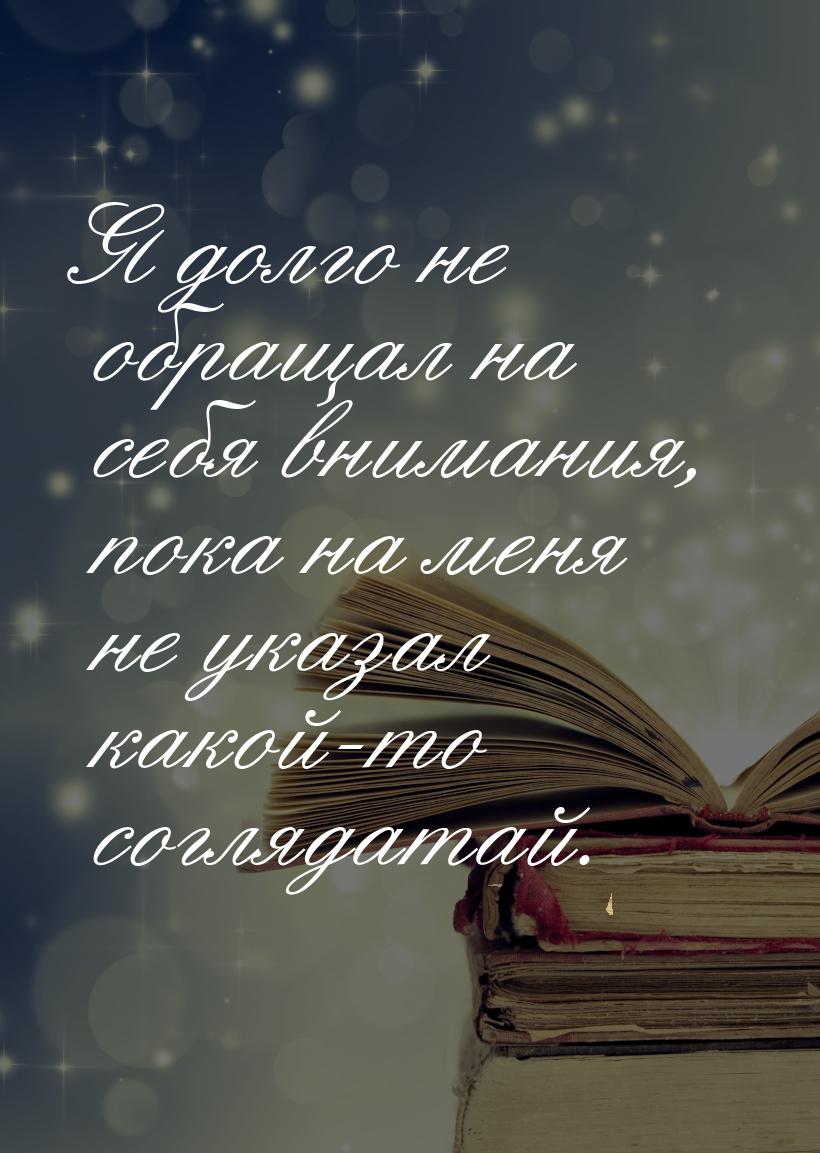 Я долго не обращал на себя внимания, пока на меня не указал какой-то соглядатай.