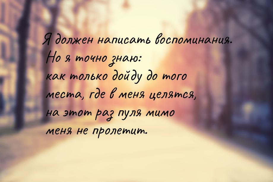 Я должен написать воспоминания. Но я точно знаю: как только дойду до того места, где в мен