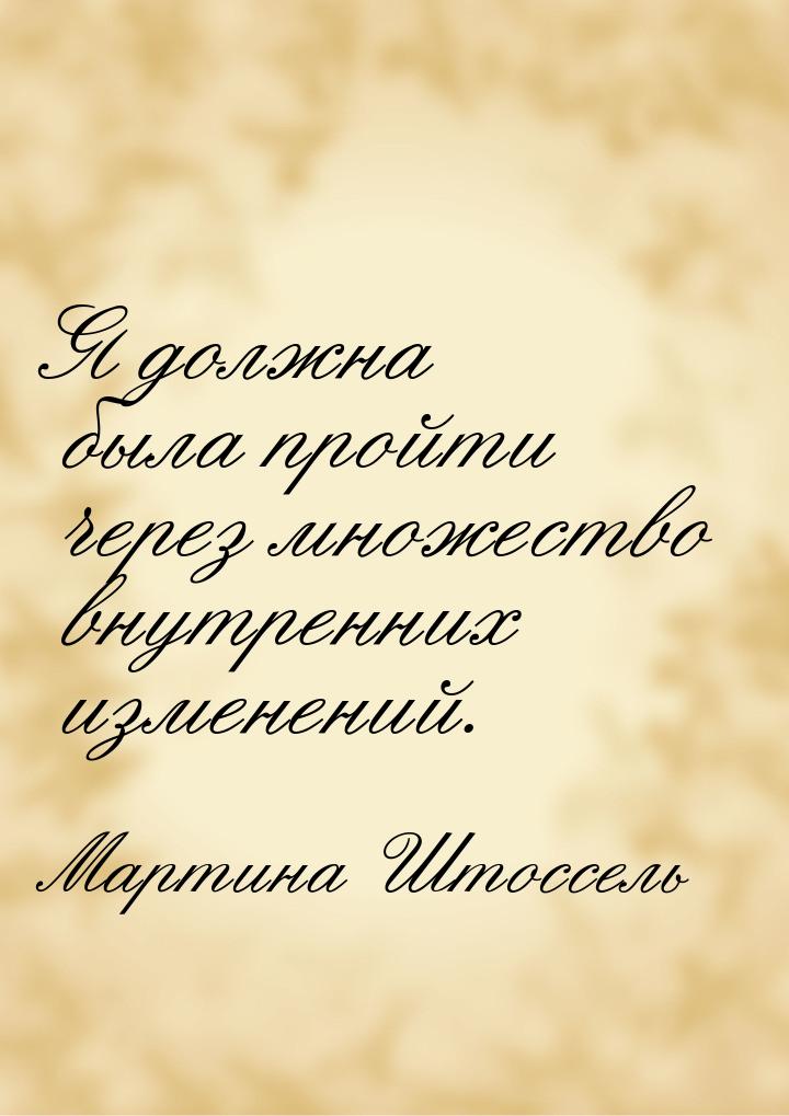 Я должна была пройти через множество внутренних изменений.