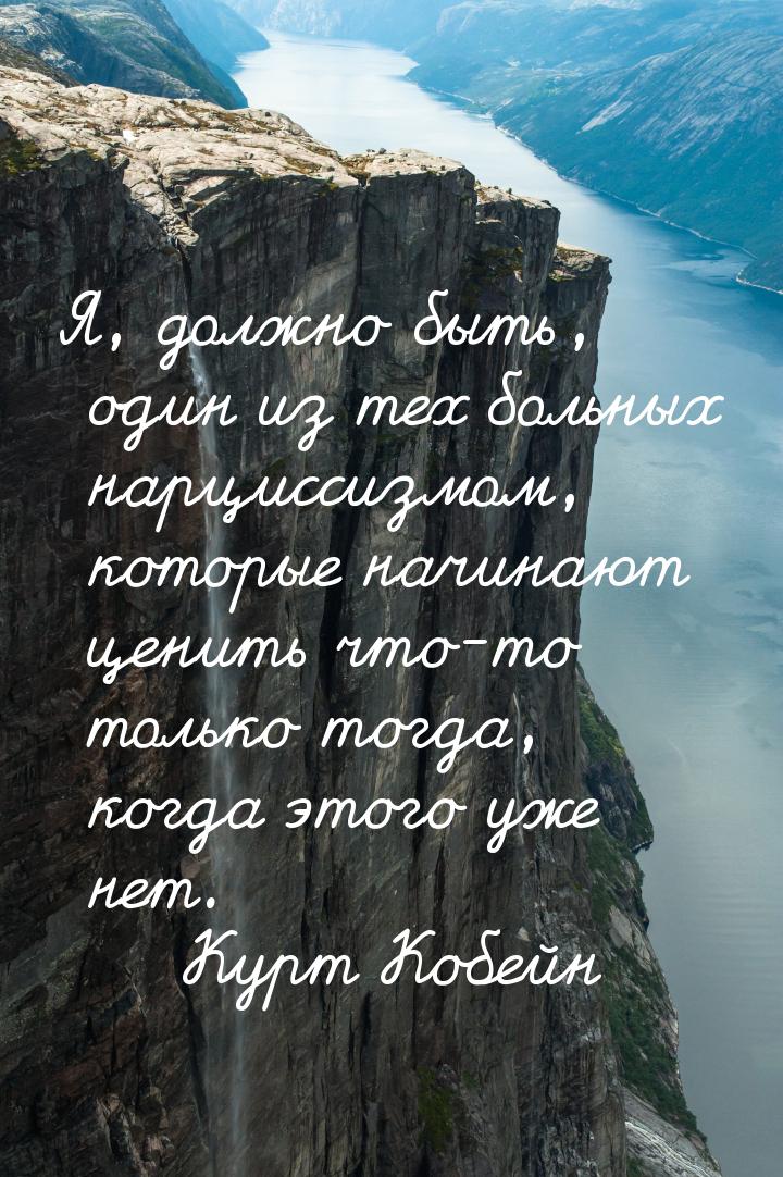 Я, должно быть, один из тех больных нарциссизмом, которые начинают ценить что-то только то