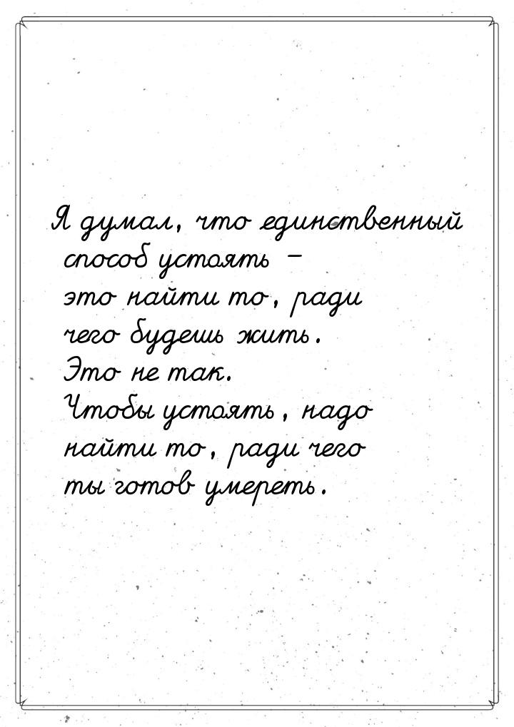 Я думал, что единственный способ устоять – это найти то, ради чего будешь жить. Это не так