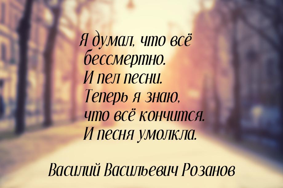 Я думал, что всё бессмертно. И пел песни. Теперь я знаю, что всё кончится. И песня умолкла