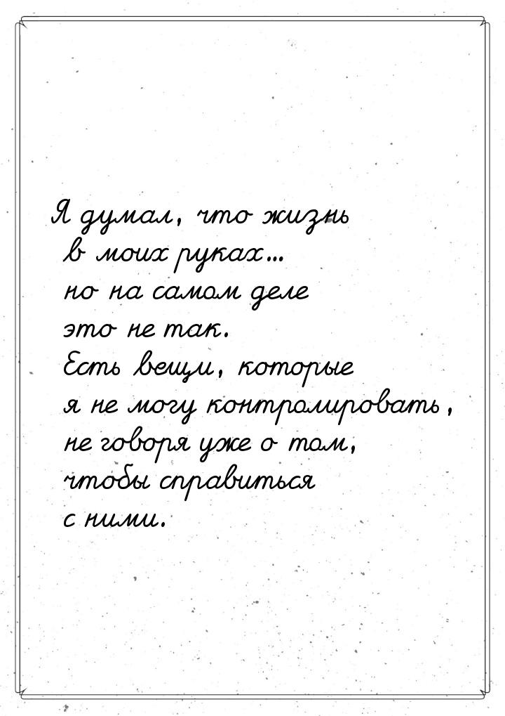 Я думал, что жизнь в моих руках... но на самом деле это не так. Есть вещи, которые я не мо