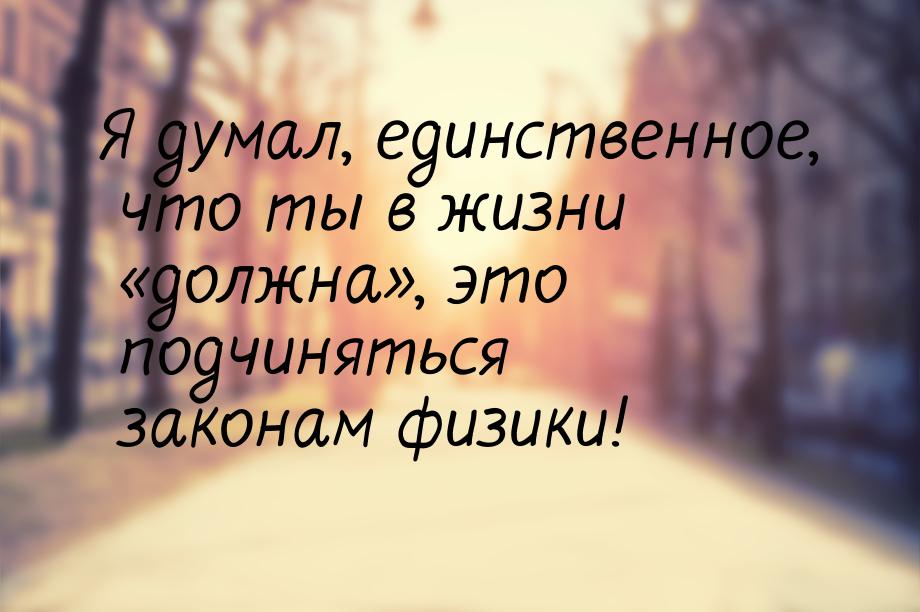 Я думал, единственное, что ты в жизни «должна», это подчиняться законам физики!