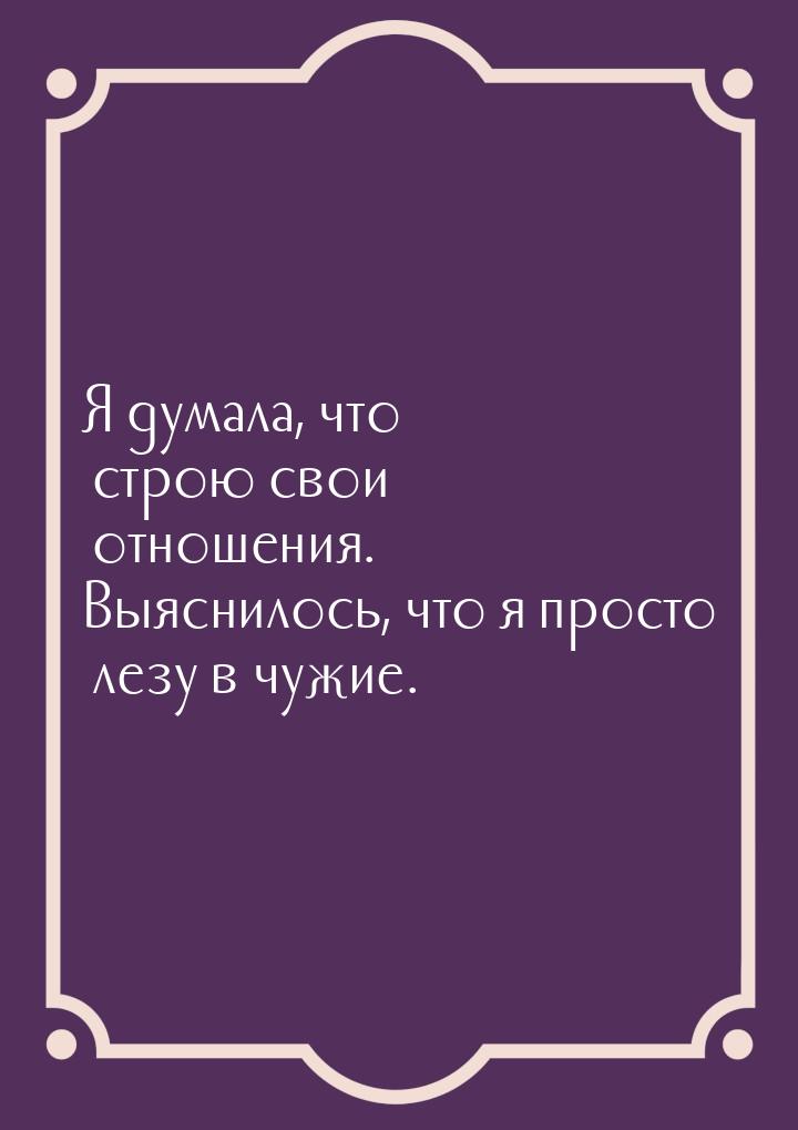 Я думала, что строю свои отношения. Выяснилось, что я просто лезу в чужие.