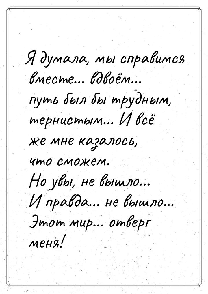 Я думала, мы справимся вместе… вдвоём… путь был бы трудным, тернистым… И всё же мне казало