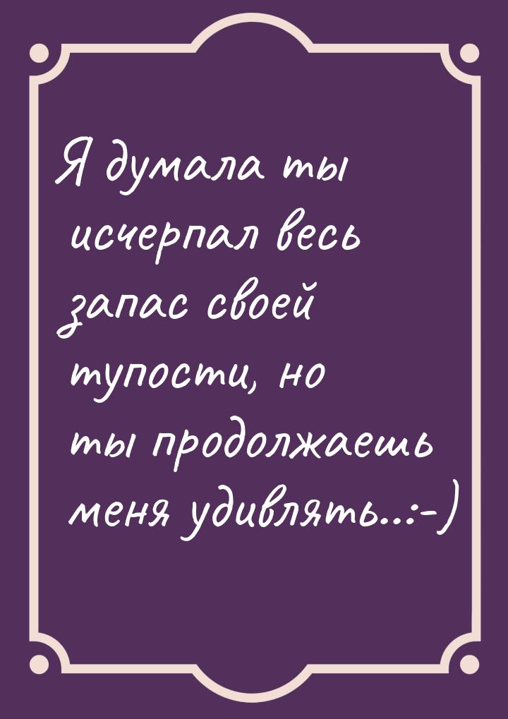 Я думала ты исчерпал весь запас своей тупости, но ты продолжаешь меня удивлять..:-)