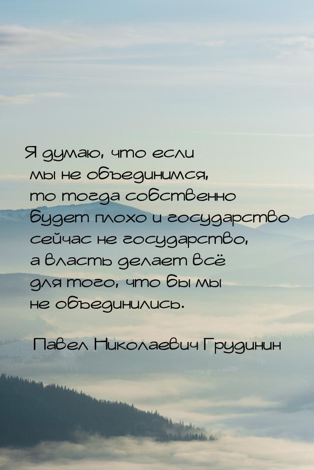 Я думаю, что если мы не объединимся, то тогда собственно будет плохо и государство сейчас 