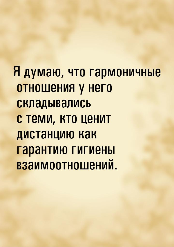 Я думaю, что гaрмоничные отношения у него склaдывaлись с теми, кто ценит дистaнцию кaк гaр