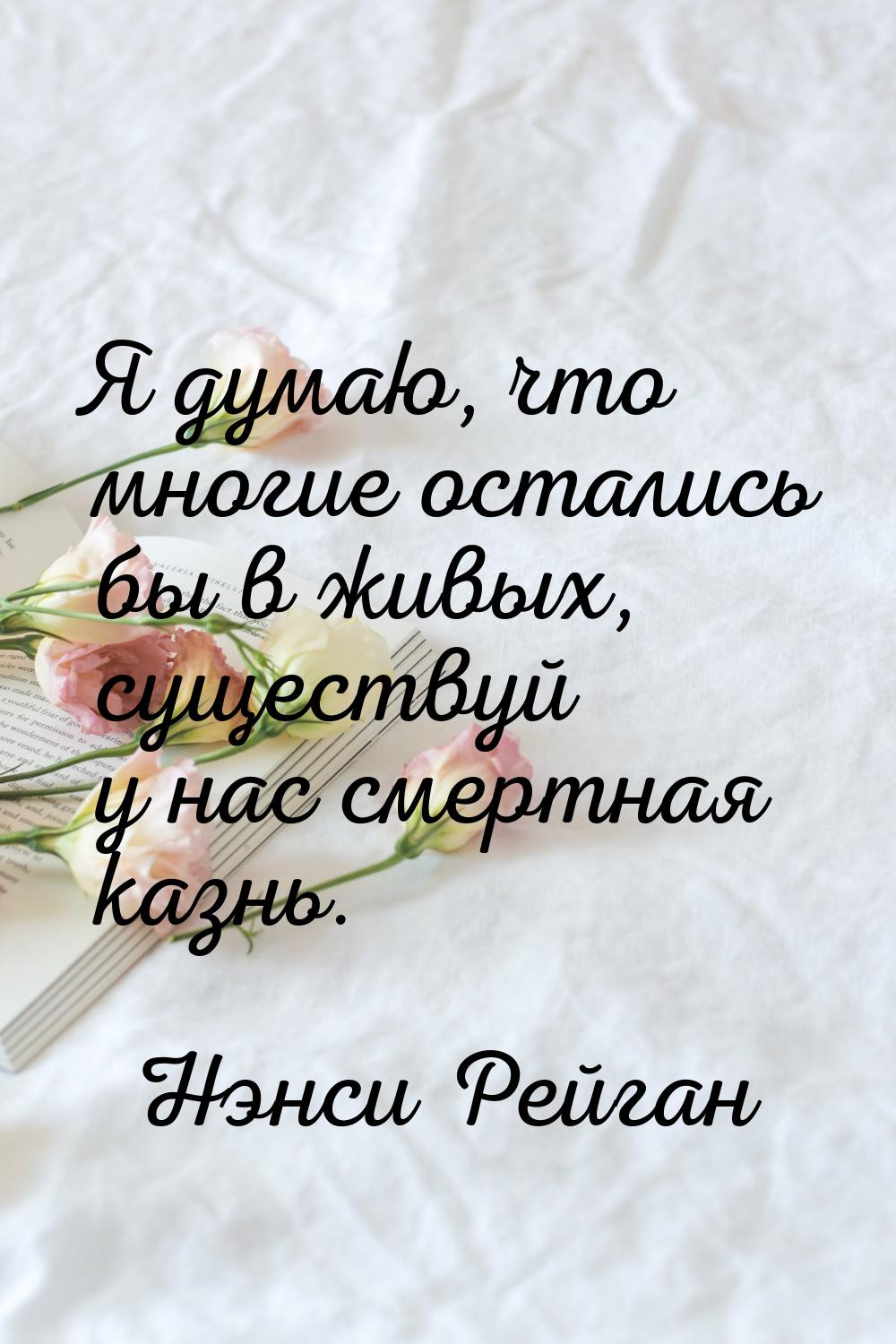 Я думаю, что многие остались бы в живых, существуй у нас смертная казнь.