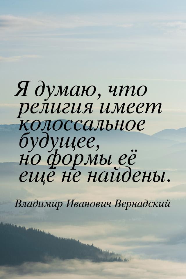 Я думаю, что религия имеет колоссальное будущее, но формы её ещё не найдены.