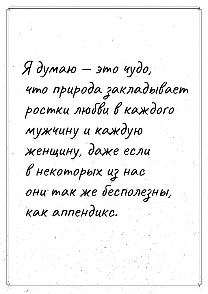 Я думаю  это чудо, что природа закладывает ростки любви в каждого мужчину и каждую 