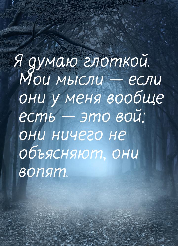 Я думаю глоткой. Мои мысли  если они у меня вообще есть  это вой; они ничего