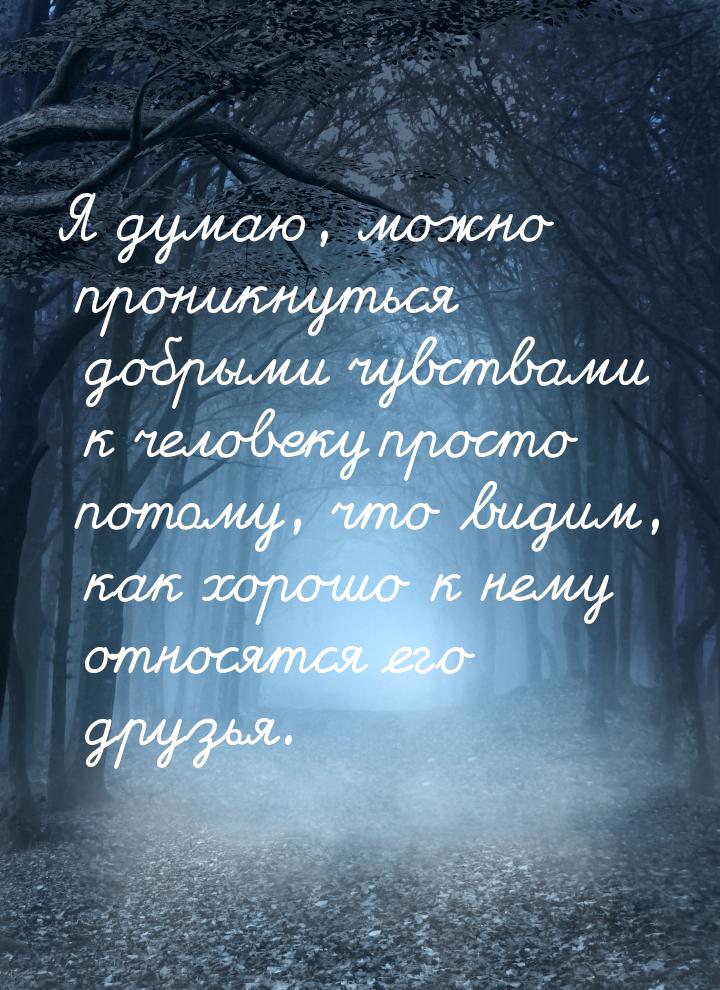 Я думаю, можно проникнуться добрыми чувствами к человеку просто потому, что видим, как хор