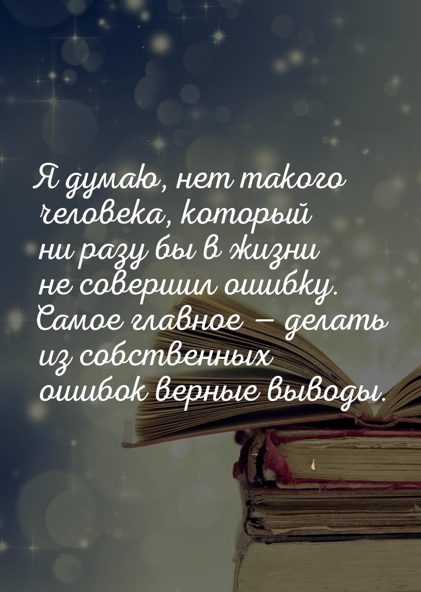 Я думаю, нет такого человека, который ни разу бы в жизни не совершил ошибку. Самое главное