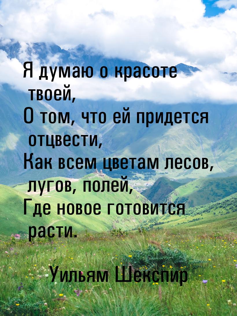 Я думаю о красоте твоей, О том, что ей придется отцвести, Как всем цветам лесов, лугов, по