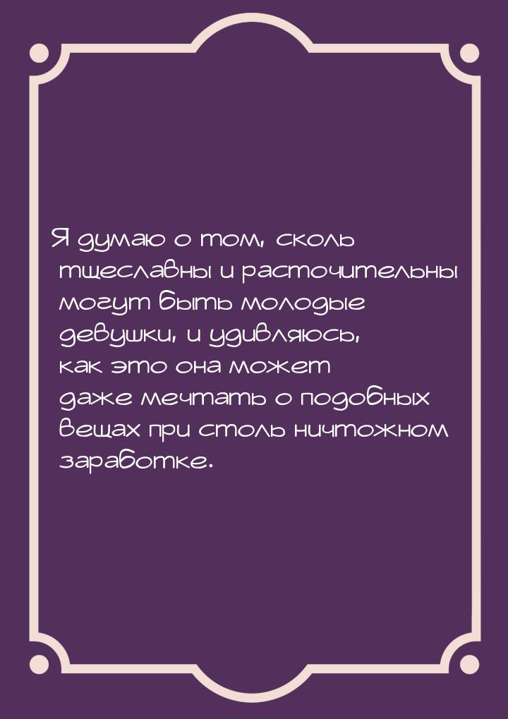 Я думаю о том, сколь тщеславны и расточительны могут быть молодые девушки, и удивляюсь, ка