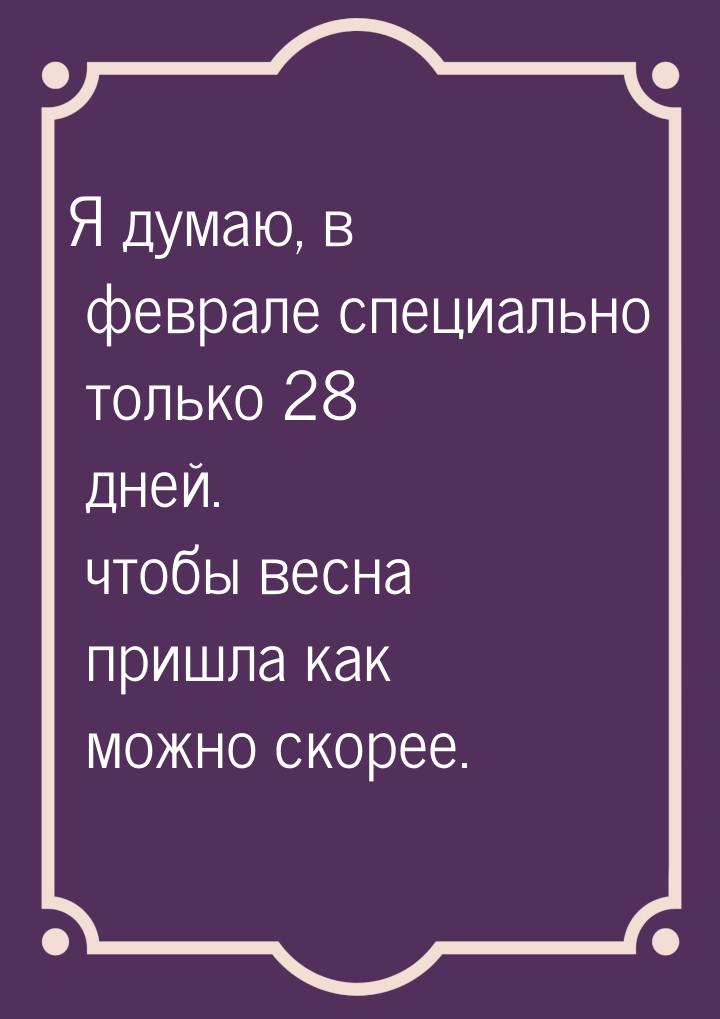 Я думаю, в феврале специально только 28 дней. чтобы весна пришла как можно скорее.