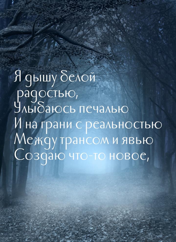 Я дышу белой радостью, Улыбаюсь печалью И на грани с реальностью Между трансом и явью Созд