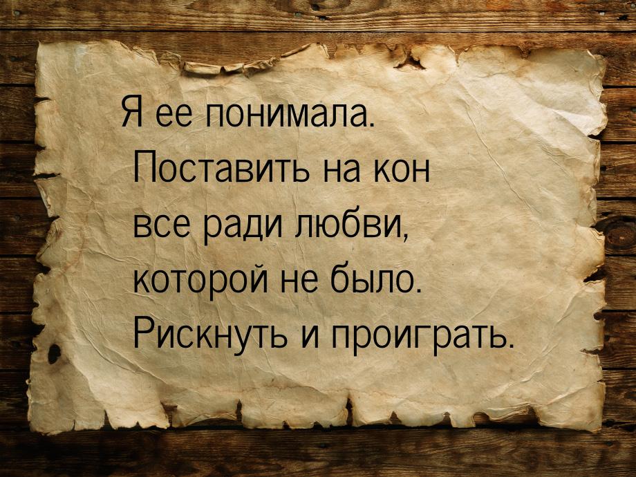 Я ее понимала. Поставить на кон все ради любви, которой не было. Рискнуть и проиграть.