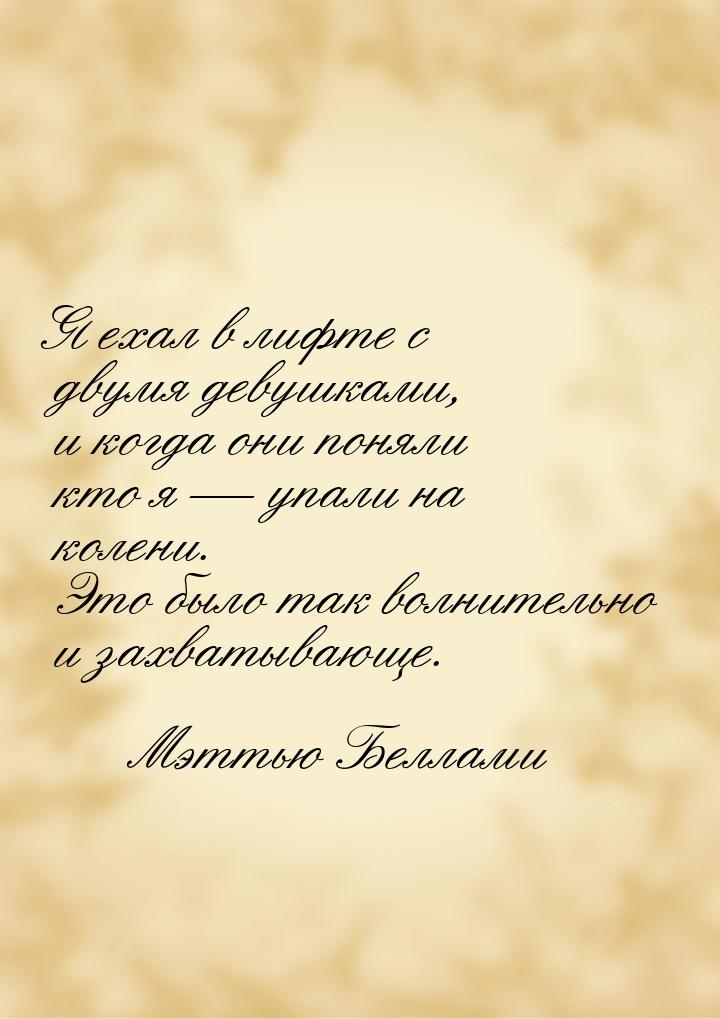 Я ехал в лифте с двумя девушками, и когда они поняли кто я  упали на колени. Это бы