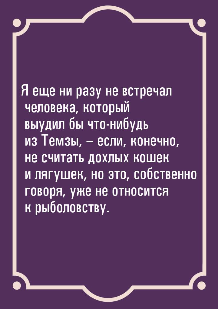 Я еще ни разу не встречал человека, который выудил бы что-нибудь из Темзы, – если, конечно