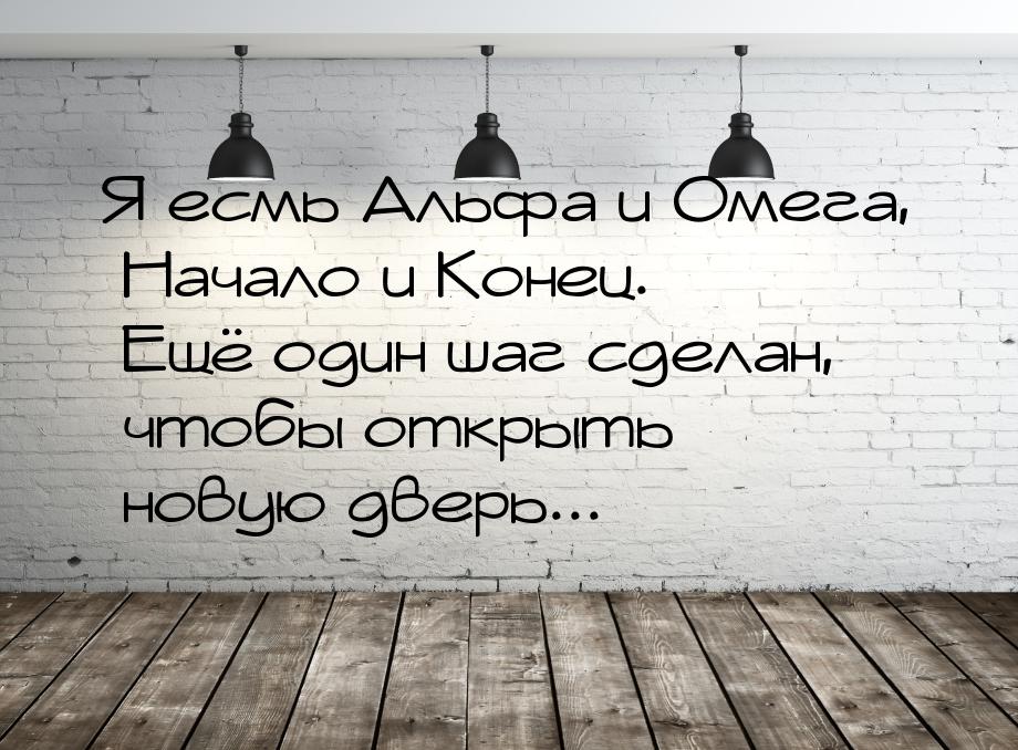 Я есмь Альфа и Омега, Начало и Конец. Ещё один шаг сделан, чтобы открыть новую дверь...