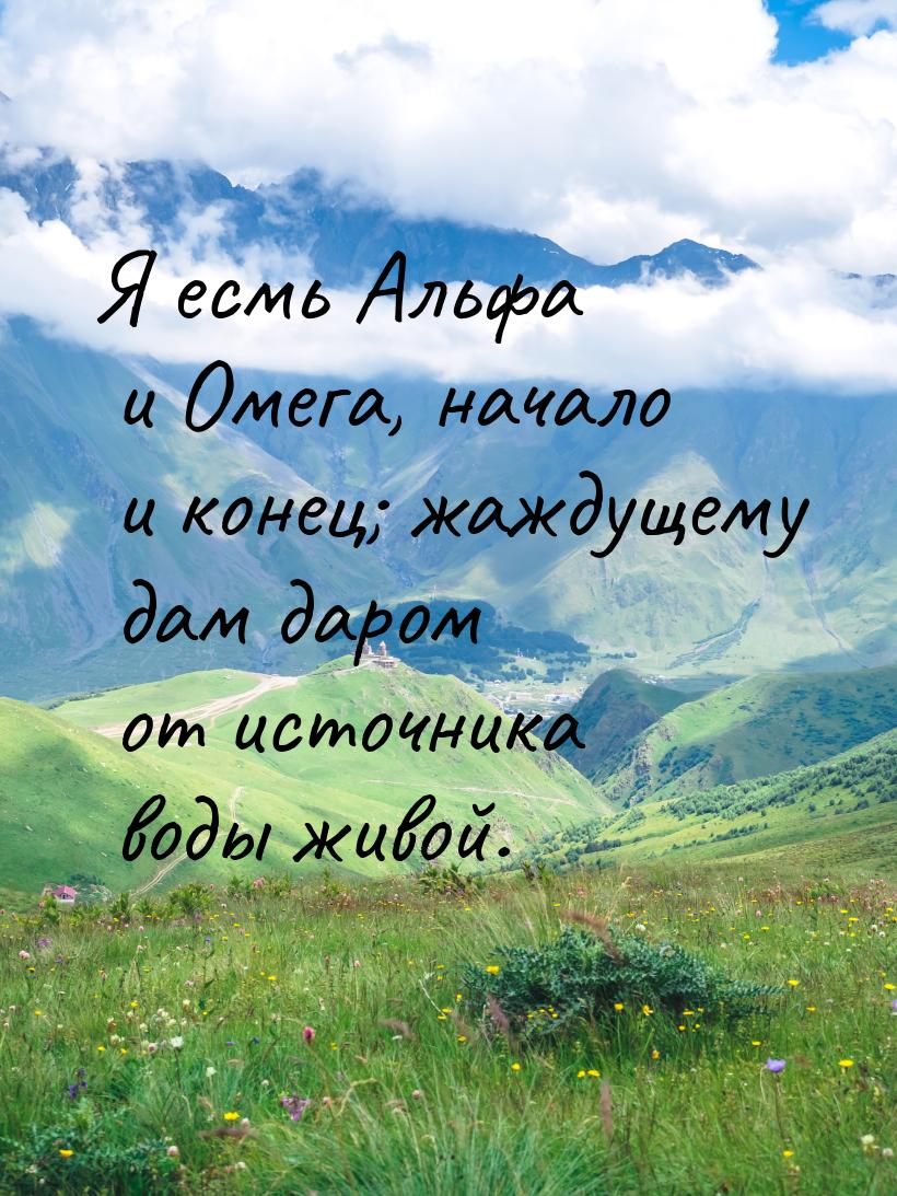 Я есмь Альфа и Омега, начало и конец; жаждущему дам даром от источника воды живой.