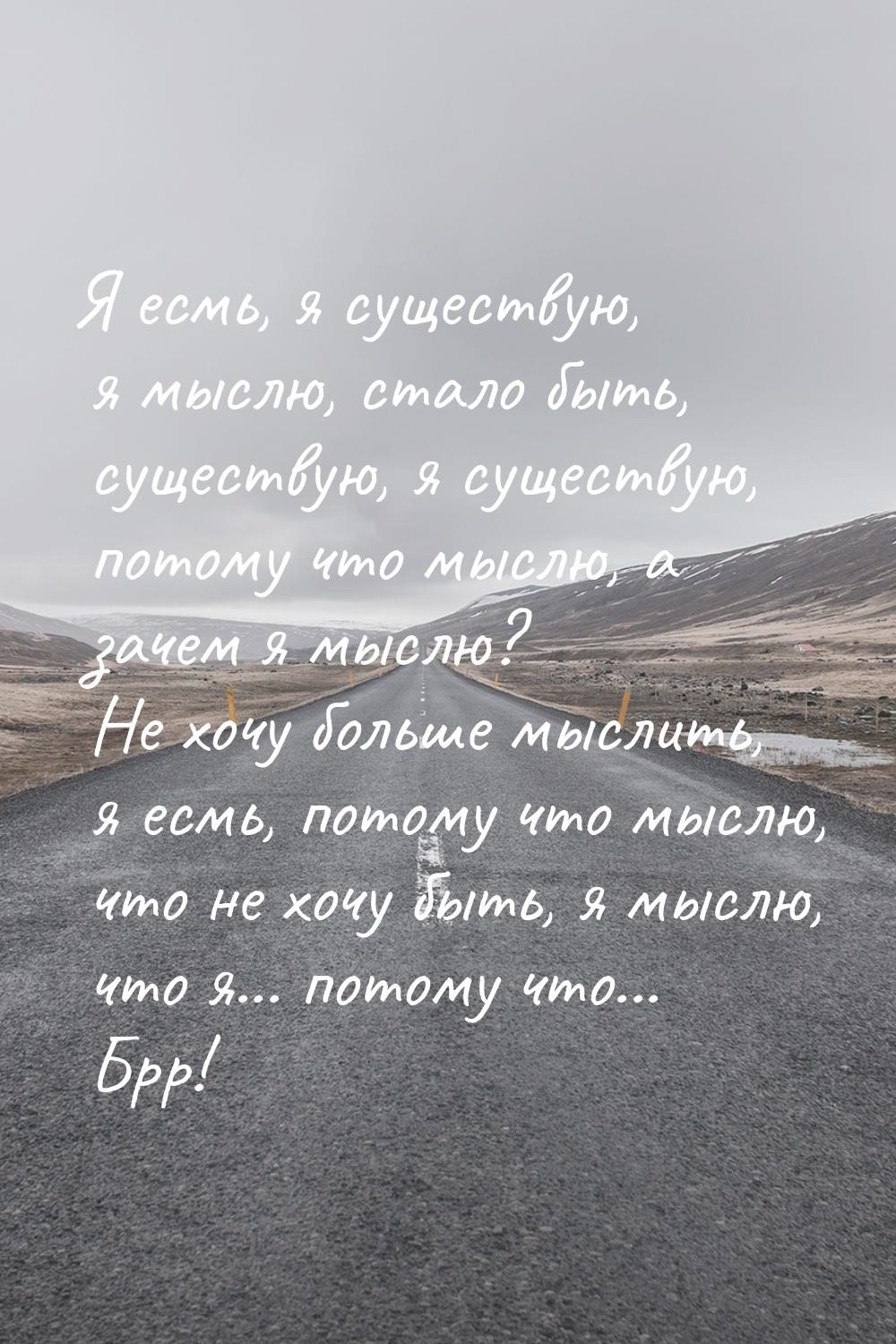 Я есмь, я существую, я мыслю, стало быть, существую, я существую, потому что мыслю, а заче