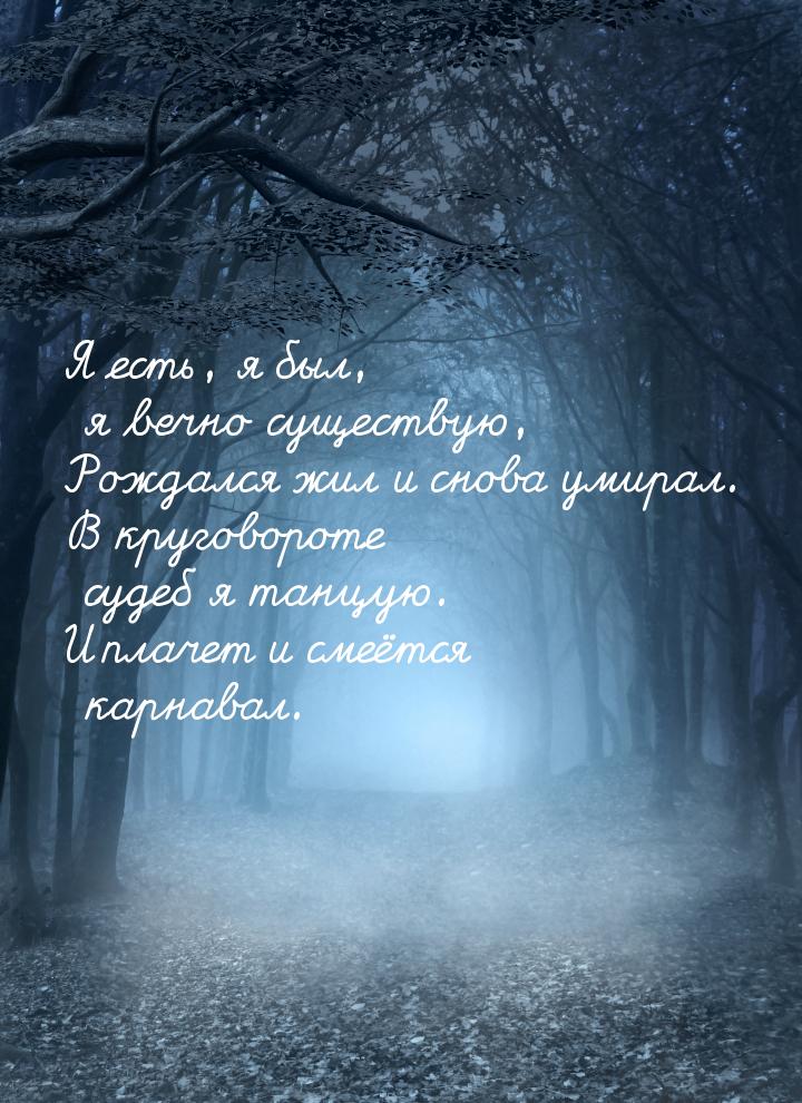 Я есть, я был, я вечно существую, Рождался жил и снова умирал. В круговороте судеб я танцу