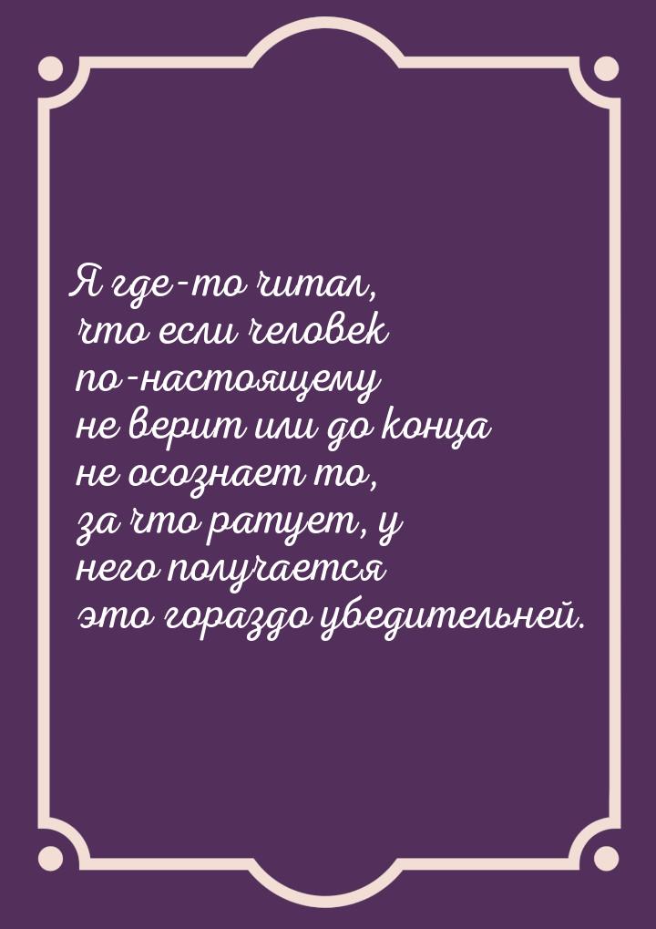 Я где-то читал, что если человек по-настоящему не верит или до конца не осознает то, за чт