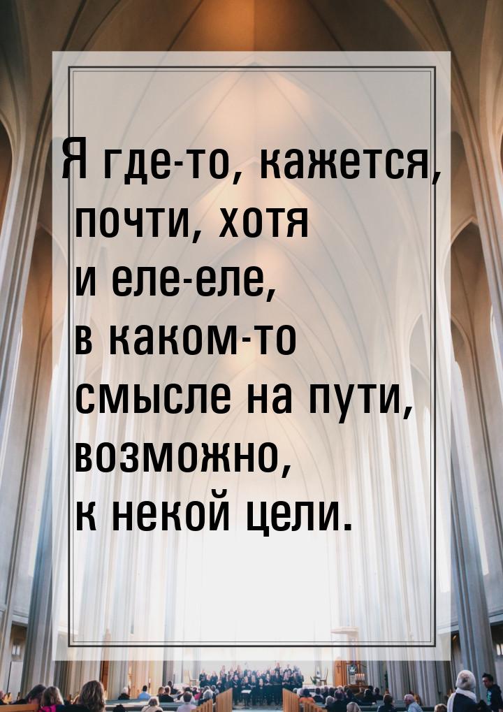 Я где-то, кажется, почти, хотя и еле-еле, в каком-то смысле на пути, возможно, к некой цел