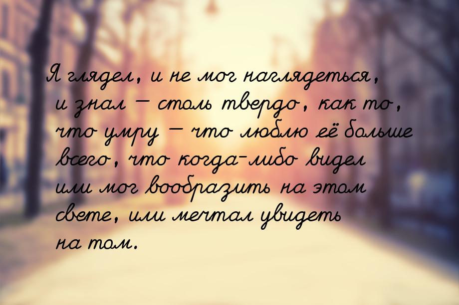 Я глядел, и не мог наглядеться, и знал  столь твердо, как то, что умру  что 