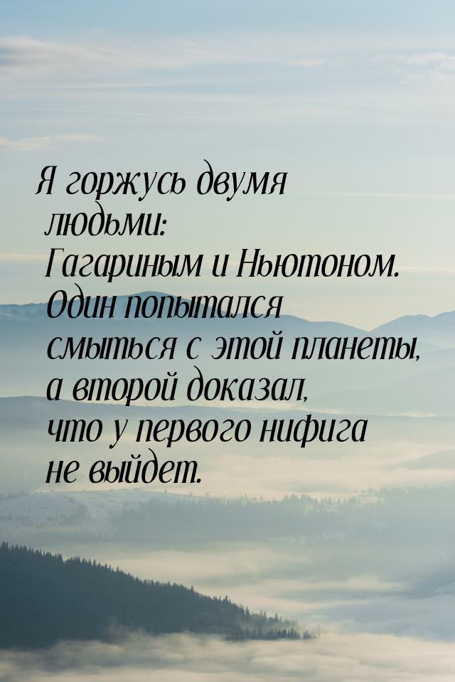 Я горжусь двумя людьми: Гагариным и Ньютоном. Один попытался смыться с этой планеты, а вто