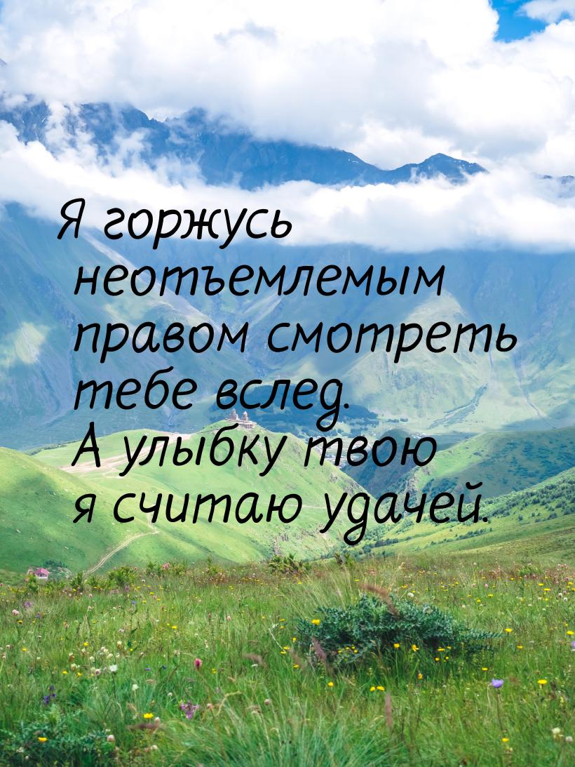 Я горжусь неотъемлемым правом смотреть тебе вслед. А улыбку твою я считаю удачей.