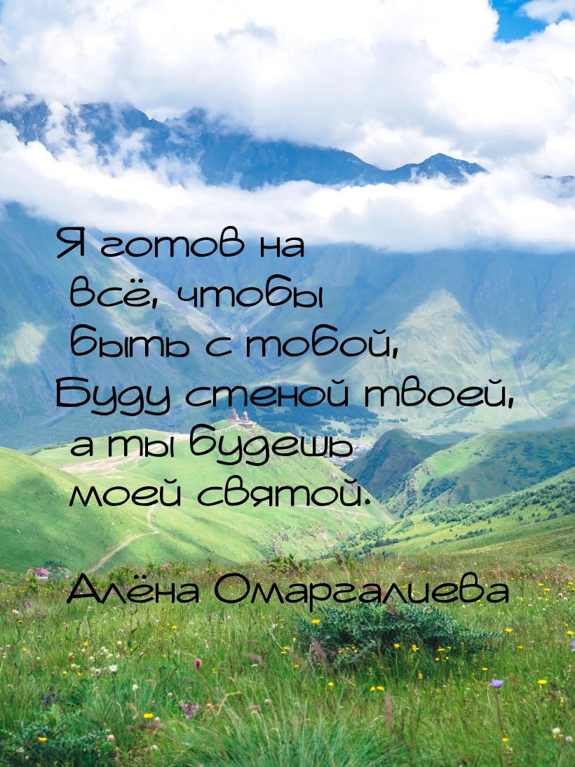 Я готов на всё, чтобы быть с тобой, Буду стеной твоей, а ты будешь моей святой.